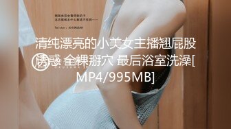 清纯漂亮的小美女主播翘屁股诱惑 全裸掰穴 最后浴室洗澡[MP4/995MB]