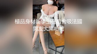 極品身材留學生在宿舍吸法國男友大屌啪啪