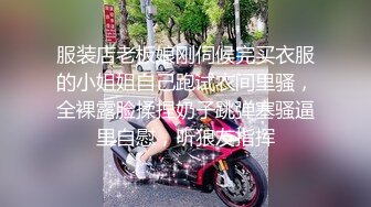 服装店老板娘刚伺候完买衣服的小姐姐自己跑试衣间里骚，全裸露脸揉捏奶子跳弹塞骚逼里自慰，听狼友指挥