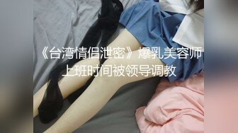 《台湾情侣泄密》爆乳美容师上班时间被领导调教