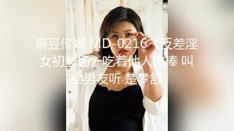 麻豆传媒 MD-0216《反差淫女初登场》吃着他人肉棒 叫给男友听 楚梦舒