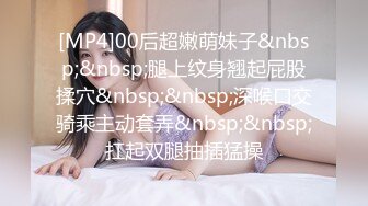 [MP4]00后超嫩萌妹子&nbsp;&nbsp;腿上纹身翘起屁股揉穴&nbsp;&nbsp;深喉口交骑乘主动套弄&nbsp;&nbsp;扛起双腿抽插猛操