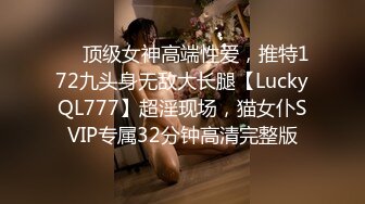 ✅✅顶级女神高端性爱，推特172九头身无敌大长腿【LuckyQL777】超淫现场，猫女仆SVIP专属32分钟高清完整版