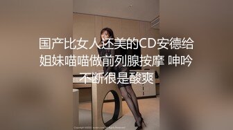 国产比女人还美的CD安德给姐妹喵喵做前列腺按摩 呻吟不断很是酸爽