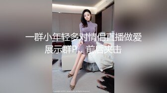 一群小年轻多对情侣直播做爱展示群P，前后夹击