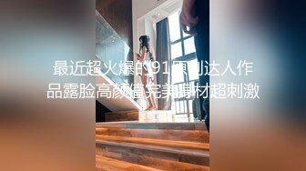 最近超火爆的91原创达人作品露脸高颜值完美身材超刺激