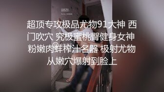 超顶专攻极品尤物91大神 西门吹穴 究极蜜桃臀健身女神 粉嫩肉蚌榨汁名器 极射尤物从嫩穴爆射到脸上