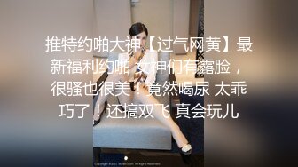 推特约啪大神【过气网黄】最新福利约啪 女神们有露脸，很骚也很美！竟然喝尿 太乖巧了！还搞双飞 真会玩儿