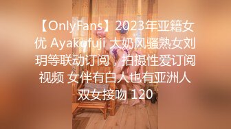 【OnlyFans】2023年亚籍女优 Ayakofuji 大奶风骚熟女刘玥等联动订阅，拍摄性爱订阅视频 女伴有白人也有亚洲人双女接吻 120