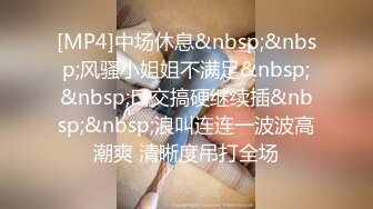 [MP4]中场休息&nbsp;&nbsp;风骚小姐姐不满足&nbsp;&nbsp;口交搞硬继续插&nbsp;&nbsp;浪叫连连一波波高潮爽 清晰度吊打全场