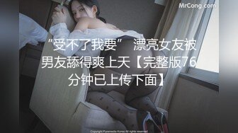 “受不了我要” 漂亮女友被男友舔得爽上天【完整版76分钟已上传下面】