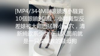 [MP4/344MB]眼鏡娘小騷貨 10個眼鏡9個騷，小悶騷型反差婊被大雞巴猛幹小騷穴，清新純欲系少女 在主人面前就是一只欠調教的騷母狗