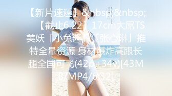 【新片速遞】&nbsp;&nbsp; ✨【截止6.22】17cm大屌TS美妖「小兔酱」「张心琳」推特全量资源 身材爆炸高跟长腿全国可飞(42p+34v)[43MB/MP4/6:32]