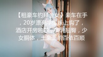 【租豪车钓拜金女】豪车在手，20岁漂亮学生妹上钩了，酒店开房啪啪，美乳翘臀，少女胴体，土豪面前百依百顺