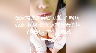 在家操漂亮美眉 别拍了 啊啊 变态 啊啊 老爸 这样害羞的妹子操起来才有征服感