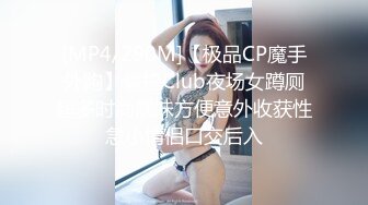 [MP4/290M]【极品CP魔手外购】偸拍Club夜场女蹲厕超多时尚靓妹方便意外收获性急小情侣口交后入