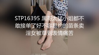 STP16395 黑哥太猛小姐都不敢接单了好不容易约的苗条卖淫女被草到表情痛苦