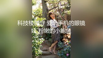 科技楼蹲守 爱玩手机的眼镜妹 粉嫩的小鲍鱼