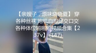 【亲嫂子，原味晓晓夏】 穿各种丝袜 炮机自慰足交口交 各种体位啪啪短视频合集【237v】 (147)