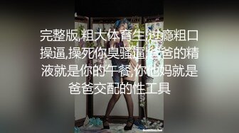 完整版,粗大体育生,过瘾粗口操逼,操死你臭骚逼,爸爸的精液就是你的午餐,你他妈就是爸爸交配的性工具