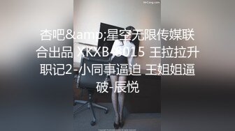 杏吧&amp;星空无限传媒联合出品 XKXB-8015 王拉拉升职记2-小同事逼迫 王姐姐逼破-辰悦