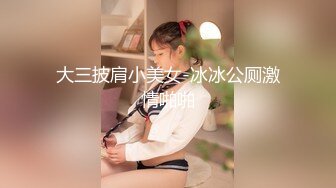 大三披肩小美女-冰冰公厕激情啪啪