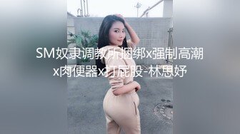 SM奴隶调教所捆绑x强制高潮x肉便器x打屁股-林思妤