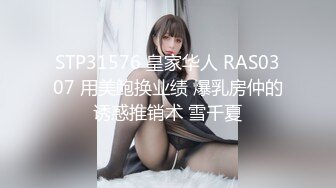 STP31576 皇家华人 RAS0307 用美鲍换业绩 爆乳房仲的诱惑推销术 雪千夏