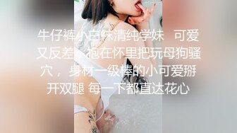 牛仔裤小白袜清纯学妹✿可爱又反差，抱在怀里把玩母狗骚穴， 身材一级棒的小可爱掰开双腿 每一下都直达花心