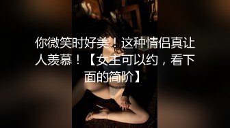 你微笑时好美！这种情侣真让人羡慕！【女主可以约，看下面的简阶】