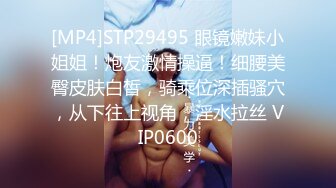 [MP4]STP29495 眼镜嫩妹小姐姐！炮友激情操逼！细腰美臀皮肤白皙，骑乘位深插骚穴，从下往上视角，淫水拉丝 VIP0600