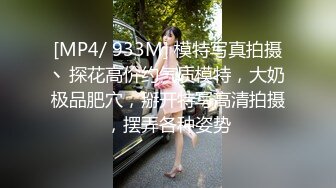 [MP4/ 933M] 模特写真拍摄丶探花高价约气质模特，大奶极品肥穴，掰开特写高清拍摄，摆弄各种姿势