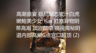 高潮盛宴 极品媚态蜜汁白虎嫩鲍美少女 Yua 肛塞异物阴蒂高潮 顶宫颤挛 窥视揭秘阴道内部高潮G点宫口超顶 (2)