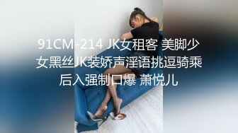 91CM-214 JK女租客 美脚少女黑丝JK装娇声淫语挑逗骑乘后入强制口爆 萧悦儿