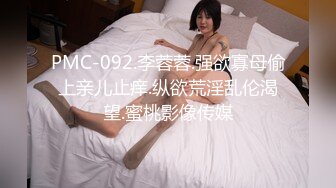 PMC-092.李蓉蓉.强欲寡母偷上亲儿止痒.纵欲荒淫乱伦渴望.蜜桃影像传媒