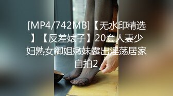 [MP4/742MB]【无水印精选】【反差婊子】20套人妻少妇熟女御姐嫩妹露出淫荡居家自拍2