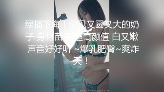 绿播下海！罕见又圆又大的奶子 身材苗条 超高颜值 白又嫩 声音好好听 ~爆乳肥臀~爽炸天！