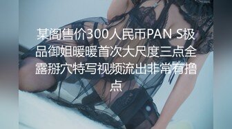 某阁售价300人民币PAN S极品御姐暖暖首次大尺度三点全露掰穴特写视频流出非常有撸点