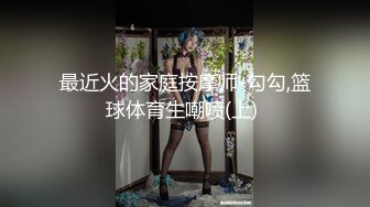 最近火的家庭按摩师-勾勾,篮球体育生嘲喷(上) 