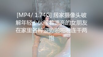 [MP4/ 1.74G] 居家摄像头破解年轻小伙带着漂亮的女朋友在家里各种姿势啪啪啪连干两炮