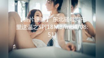 【新片速遞】 东北骚母狗千里送逼之SP[18MB/mp4/08:51]