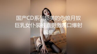 国产CD系列超美的伪娘月奴巨乳女仆装被直男激啪口爆射嘴里