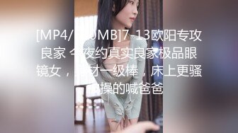 [MP4/630MB]7-13欧阳专攻良家 今夜约真实良家极品眼镜女，身材一级棒，床上更骚，被操的喊爸爸