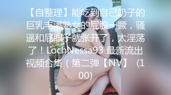 【自整理】能吃到自己奶子的巨乳丰满熟女的屁股一撅，骚逼和屁眼子就张开了，太淫荡了！LochNessa93 最新流出视频合集（第二弹【NV】  (100)