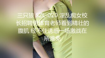 三只狼 SZL-020 淫乱痴女校长招聘男体育老师看到精壮的腹肌 经不住诱惑一场激战在所难免