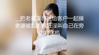 __把老婆灌醉送给客户一起操老婆被操的疯狂淫叫自己在旁边打飞机