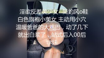 ✿淫欲反差美少女✿简约风o鞋白色旗袍小美女 主动用小穴温暖爸爸的大鸡巴，动了几下就出白浆了，站式后入00后学妹