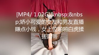 [MP4/ 1.02G]&nbsp;&nbsp;娇小可爱的女友和男友直播赚点小钱，女上位啪啪白虎揉搓阴蒂