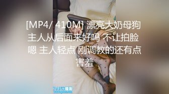 [MP4/ 410M] 漂亮大奶母狗 主人从后面来好吗 不让拍脸 嗯 主人轻点 刚调教的还有点害羞