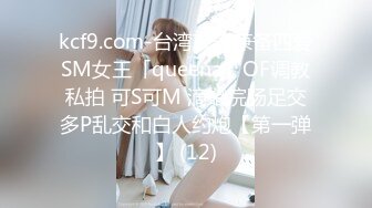 kcf9.com-台湾攻守兼备四爱SM女王「queena」OF调教私拍 可S可M 滴蜡浣肠足交多P乱交和白人约炮【第一弹】 (12)